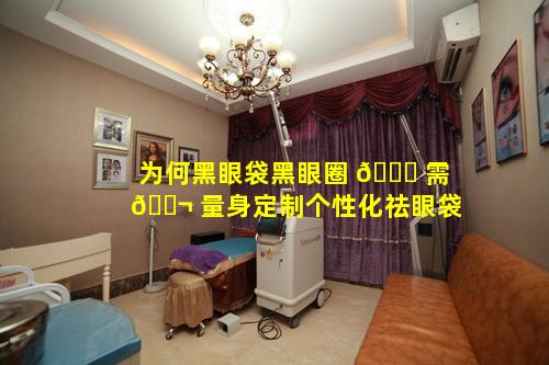 为何黑眼袋黑眼圈 🐝 需 🐬 量身定制个性化祛眼袋